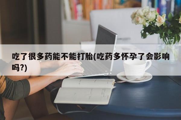 打胎药正品微信联系方式吃了很多药能不能打胎(吃药多怀孕了会影响吗?)