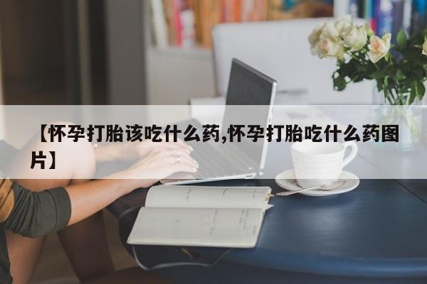 打胎药正品微信联系方式【怀孕打胎该吃什么药,怀孕打胎吃什么药图片】