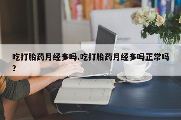 打胎药正品微信联系方式吃打胎药月经多吗.吃打胎药月经多吗正常吗？