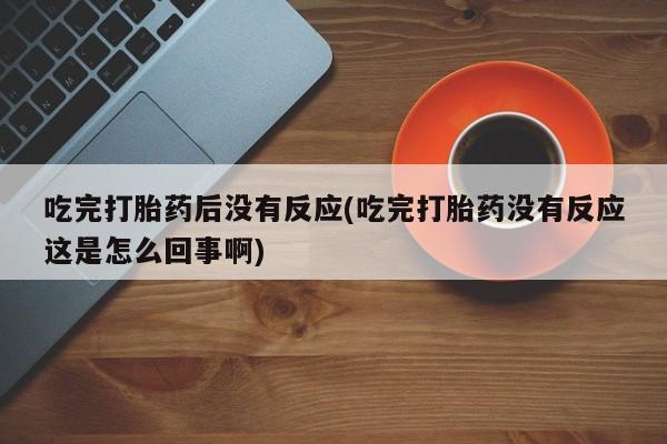 打胎药正品微信联系方式吃完打胎药后没有反应(吃完打胎药没有反应这是怎么回事啊)