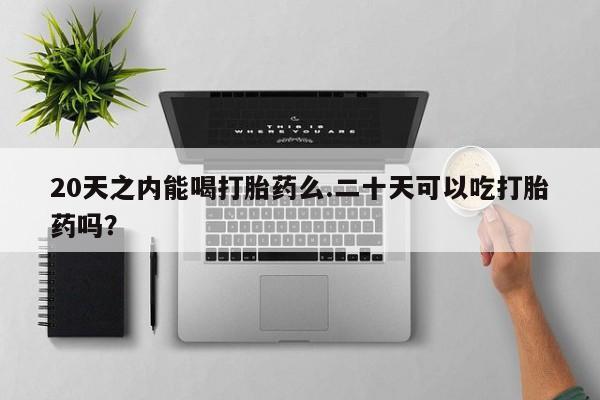 打胎药正品微信联系方式20天之内能喝打胎药么.二十天可以吃打胎药吗？