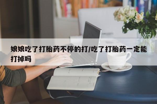 打胎药正品微信联系方式娘娘吃了打胎药不停的打/吃了打胎药一定能打掉吗