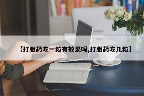 打胎药正品微信联系方式【打胎药吃一粒有效果吗,打胎药吃几粒】