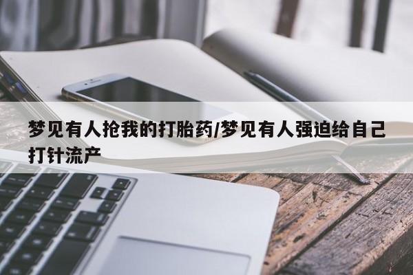 打胎药正品微信联系方式梦见有人抢我的打胎药/梦见有人强迫给自己打针流产