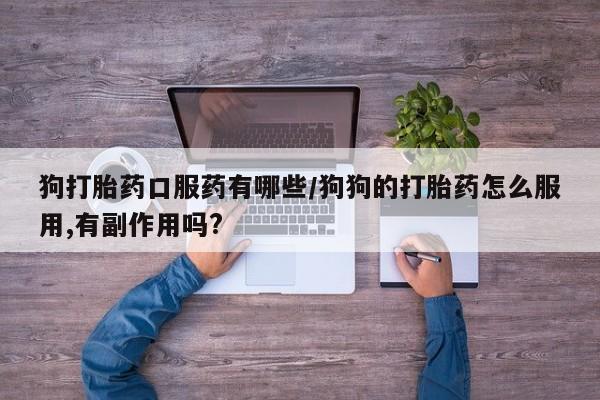 打胎药正品微信联系方式狗打胎药口服药有哪些/狗狗的打胎药怎么服用,有副作用吗?