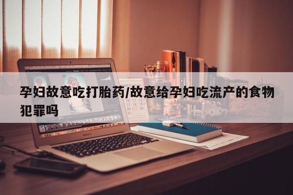 打胎药正品微信联系方式孕妇故意吃打胎药/故意给孕妇吃流产的食物犯罪吗