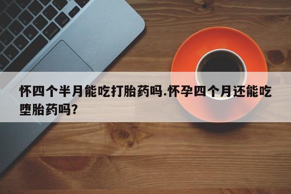 打胎药正品微信联系方式怀四个半月能吃打胎药吗.怀孕四个月还能吃堕胎药吗？