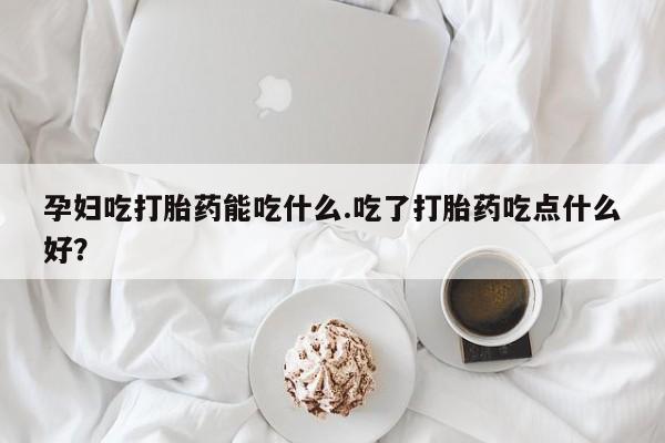 打胎药正品微信联系方式孕妇吃打胎药能吃什么.吃了打胎药吃点什么好？