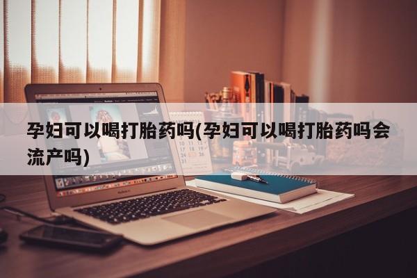 打胎药正品微信联系方式孕妇可以喝打胎药吗(孕妇可以喝打胎药吗会流产吗)