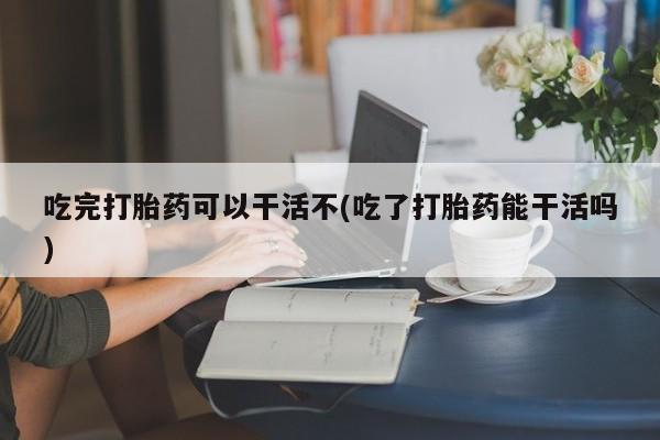 打胎药正品微信联系方式吃完打胎药可以干活不(吃了打胎药能干活吗)