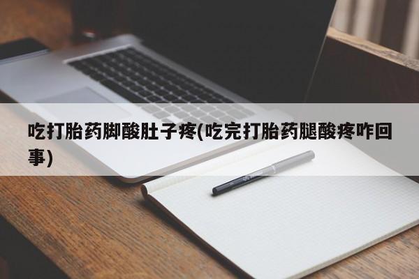 打胎药正品微信联系方式吃打胎药脚酸肚子疼(吃完打胎药腿酸疼咋回事)