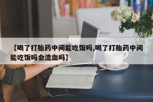 打胎药正品微信联系方式【喝了打胎药中间能吃饭吗,喝了打胎药中间能吃饭吗会流血吗】