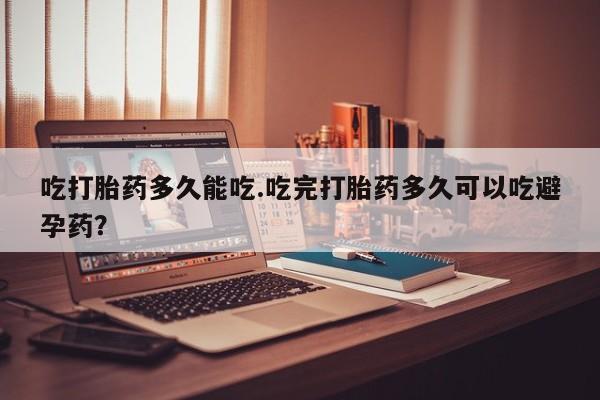 打胎药正品微信联系方式吃打胎药多久能吃.吃完打胎药多久可以吃避孕药？