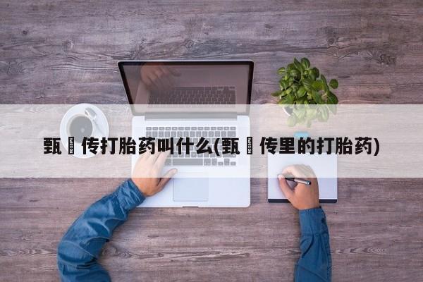 打胎药正品微信联系方式甄嬛传打胎药叫什么(甄嬛传里的打胎药)