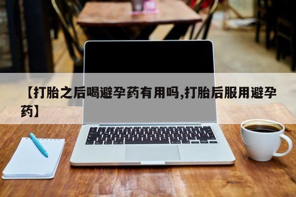 打胎药正品微信联系方式【打胎之后喝避孕药有用吗,打胎后服用避孕药】