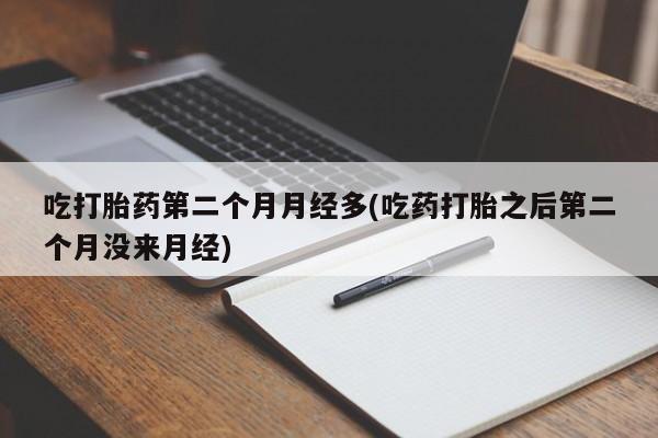 打胎药正品微信联系方式吃打胎药第二个月月经多(吃药打胎之后第二个月没来月经)