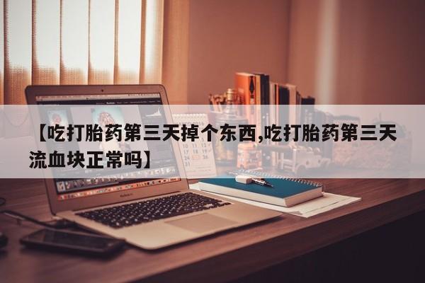 打胎药正品微信联系方式【吃打胎药第三天掉个东西,吃打胎药第三天流血块正常吗】