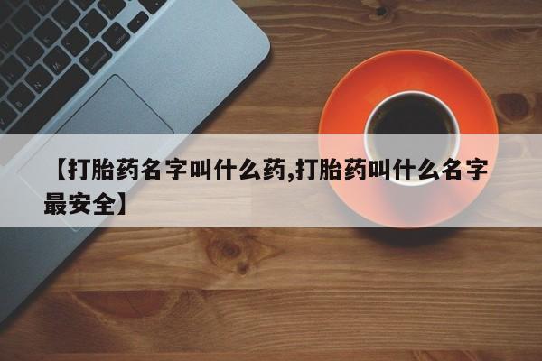 打胎药正品微信联系方式【打胎药名字叫什么药,打胎药叫什么名字 最安全】