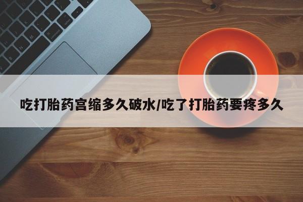 打胎药正品微信联系方式吃打胎药宫缩多久破水/吃了打胎药要疼多久