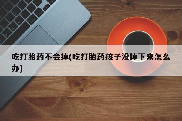 打胎药正品微信联系方式吃打胎药不会掉(吃打胎药孩子没掉下来怎么办)