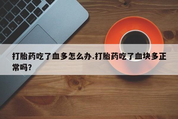 打胎药正品微信联系方式打胎药吃了血多怎么办.打胎药吃了血块多正常吗？