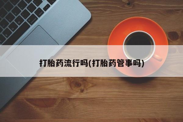 打胎药正品微信联系方式打胎药流行吗(打胎药管事吗)