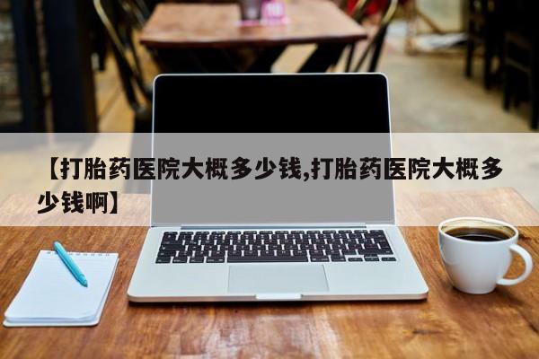 打胎药正品微信联系方式【打胎药医院大概多少钱,打胎药医院大概多少钱啊】