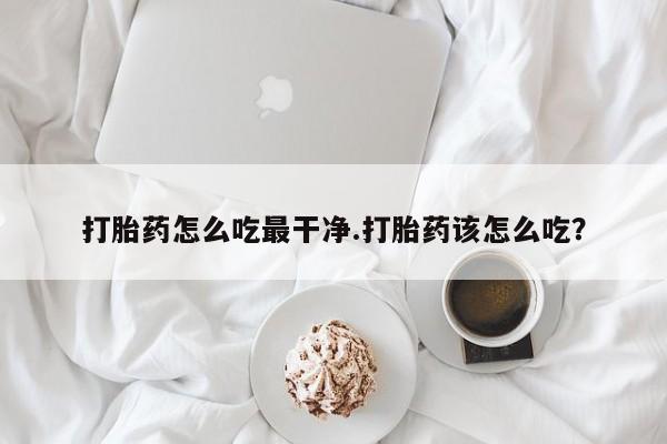 打胎药正品微信联系方式打胎药怎么吃最干净.打胎药该怎么吃？