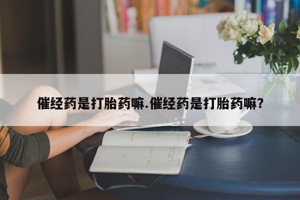 打胎药正品微信联系方式催经药是打胎药嘛.催经药是打胎药嘛？
