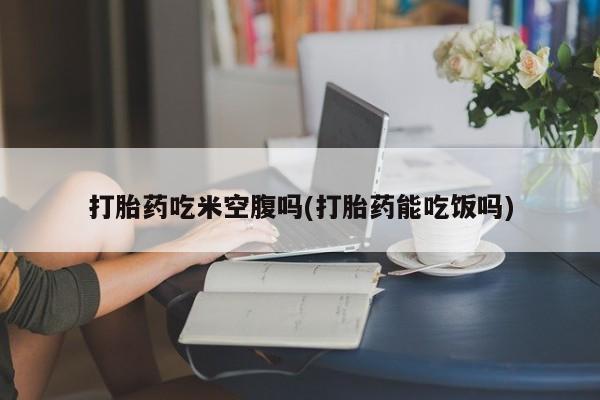 打胎药正品微信联系方式打胎药吃米空腹吗(打胎药能吃饭吗)