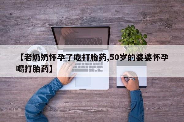 打胎药正品微信联系方式【老奶奶怀孕了吃打胎药,50岁的婆婆怀孕喝打胎药】