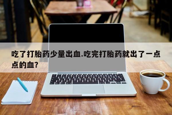 打胎药正品微信联系方式吃了打胎药少量出血.吃完打胎药就出了一点点的血？