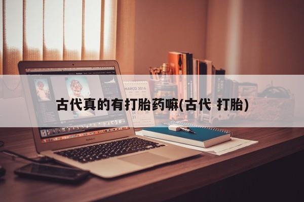 打胎药正品微信联系方式古代真的有打胎药嘛(古代 打胎)