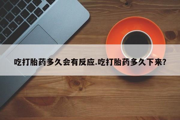 打胎药正品微信联系方式吃打胎药多久会有反应.吃打胎药多久下来？