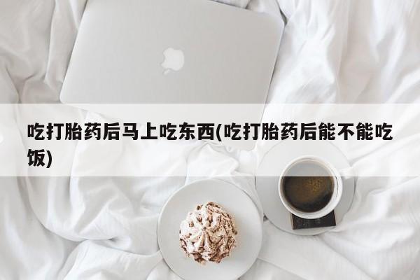 打胎药正品微信联系方式吃打胎药后马上吃东西(吃打胎药后能不能吃饭)