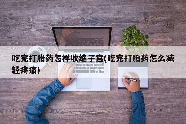 打胎药正品微信联系方式吃完打胎药怎样收缩子宫(吃完打胎药怎么减轻疼痛)