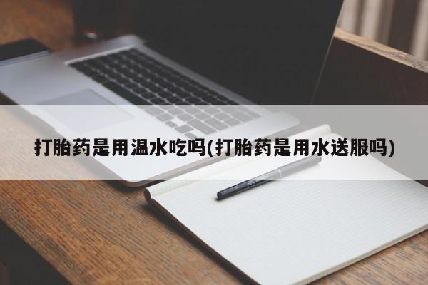 打胎药正品微信联系方式打胎药是用温水吃吗(打胎药是用水送服吗)
