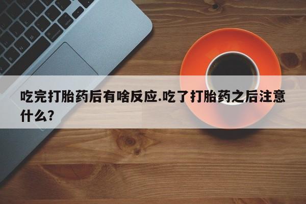 打胎药正品微信联系方式吃完打胎药后有啥反应.吃了打胎药之后注意什么？