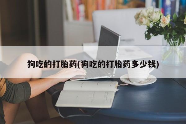 打胎药正品微信联系方式狗吃的打胎药(狗吃的打胎药多少钱)