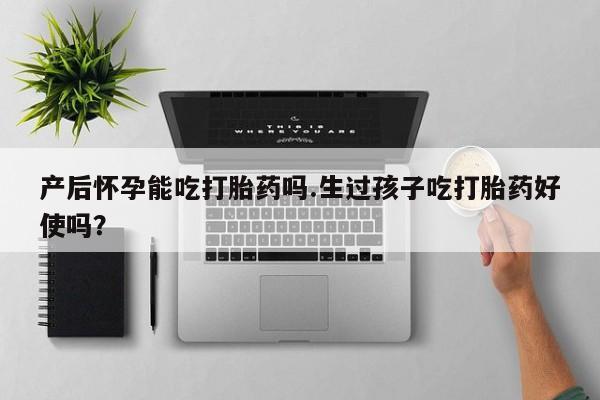 打胎药正品微信联系方式产后怀孕能吃打胎药吗.生过孩子吃打胎药好使吗？