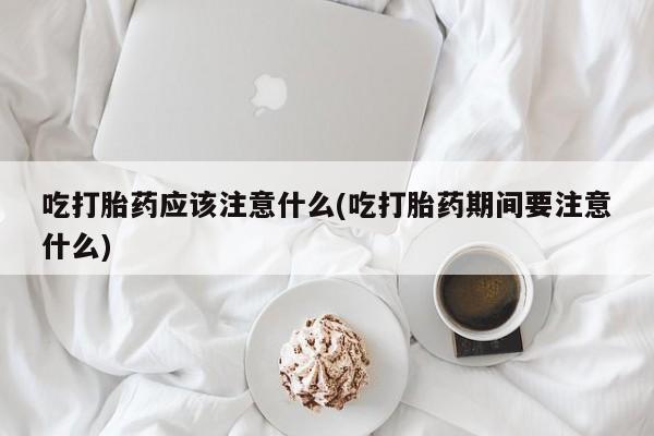 打胎药正品微信联系方式吃打胎药应该注意什么(吃打胎药期间要注意什么)