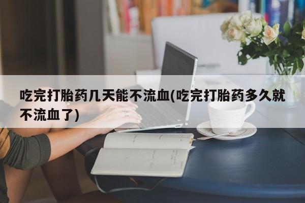 打胎药正品微信联系方式吃完打胎药几天能不流血(吃完打胎药多久就不流血了)