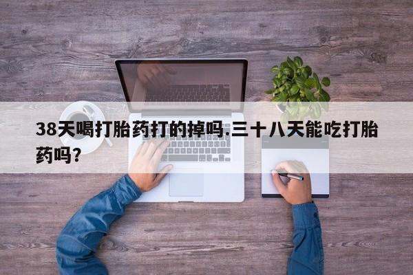 打胎药正品微信联系方式38天喝打胎药打的掉吗.三十八天能吃打胎药吗？
