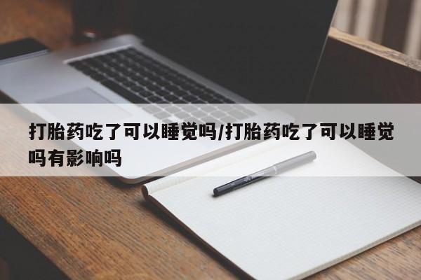打胎药正品微信联系方式打胎药吃了可以睡觉吗/打胎药吃了可以睡觉吗有影响吗