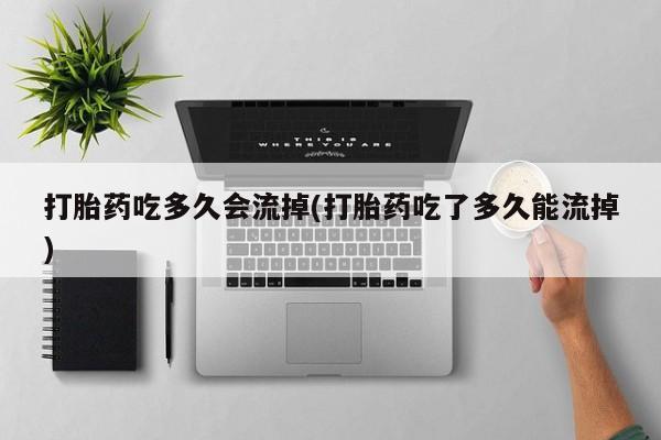 打胎药正品微信联系方式打胎药吃多久会流掉(打胎药吃了多久能流掉)