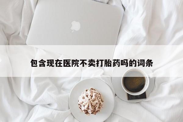 打胎药正品微信联系方式包含现在医院不卖打胎药吗的词条