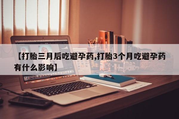 打胎药正品微信联系方式【打胎三月后吃避孕药,打胎3个月吃避孕药有什么影响】