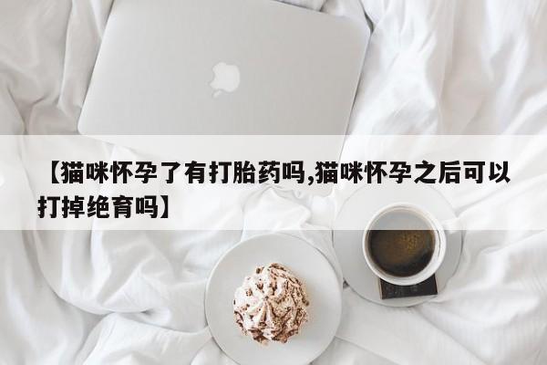 打胎药正品微信联系方式【猫咪怀孕了有打胎药吗,猫咪怀孕之后可以打掉绝育吗】