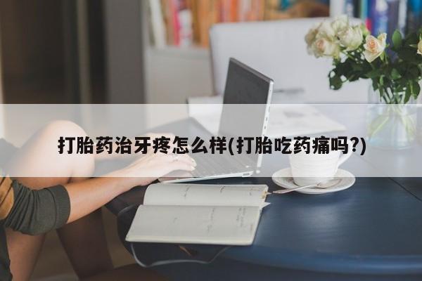 打胎药正品微信联系方式打胎药治牙疼怎么样(打胎吃药痛吗?)