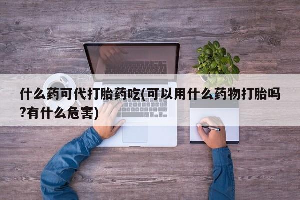 打胎药正品微信联系方式什么药可代打胎药吃(可以用什么药物打胎吗?有什么危害)